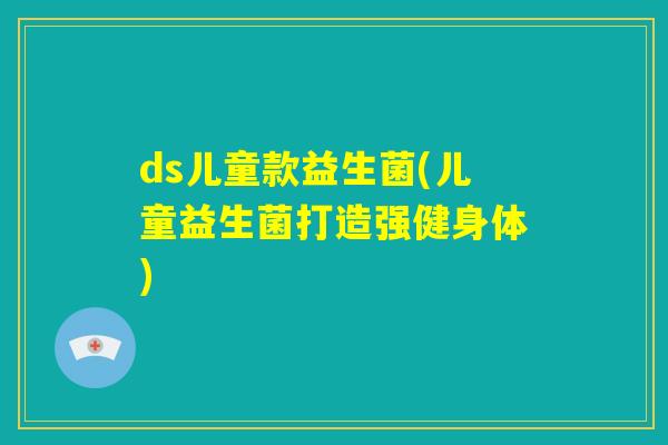ds儿童款益生菌(儿童益生菌打造强健身体)