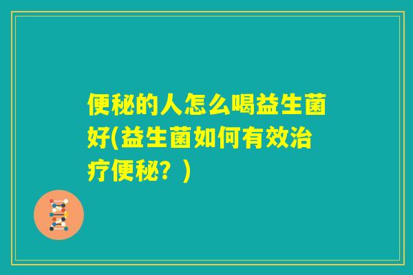 便秘的人怎么喝益生菌好(益生菌如何有效治疗便秘？)