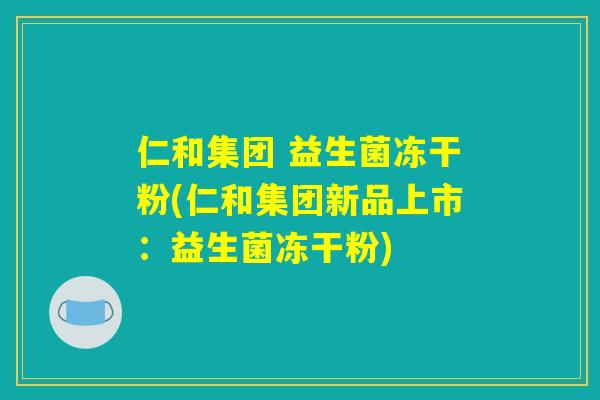 仁和集团 益生菌冻干粉(仁和集团新品上市：益生菌冻干粉)
