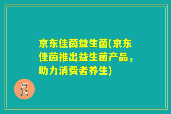京东佳茵益生菌(京东佳茵推出益生菌产品，助力消费者养生)
