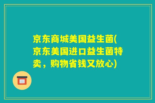 京东商城美国益生菌(京东美国进口益生菌特卖，购物省钱又放心)