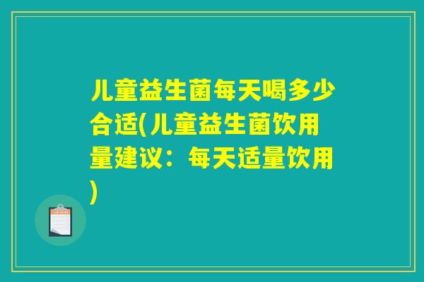 儿童益生菌每天喝多少合适(儿童益生菌饮用量建议：每天适量饮用)