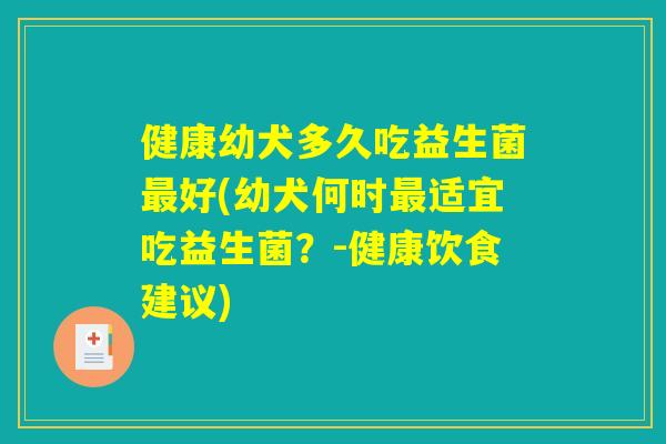 健康幼犬多久吃益生菌最好(幼犬何时最适宜吃益生菌？-健康饮食建议)