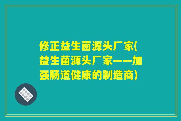 修正益生菌源头厂家(益生菌源头厂家——加强肠道健康的制造商)