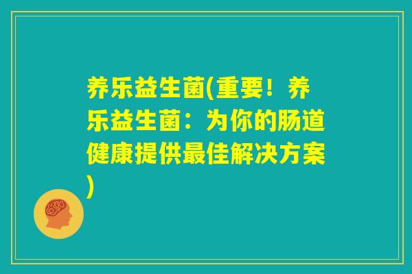 养乐益生菌(重要！养乐益生菌：为你的肠道健康提供最佳解决方案)