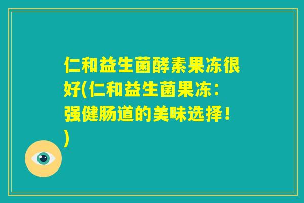 仁和益生菌酵素果冻很好(仁和益生菌果冻：强健肠道的美味选择！)