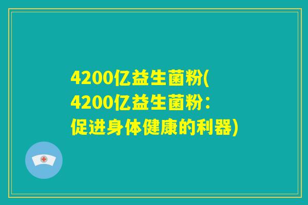 4200亿益生菌粉(4200亿益生菌粉:促进身体健康的利器) 4200亿益生菌粉(4200亿益生菌粉:促进身体健康的利器)