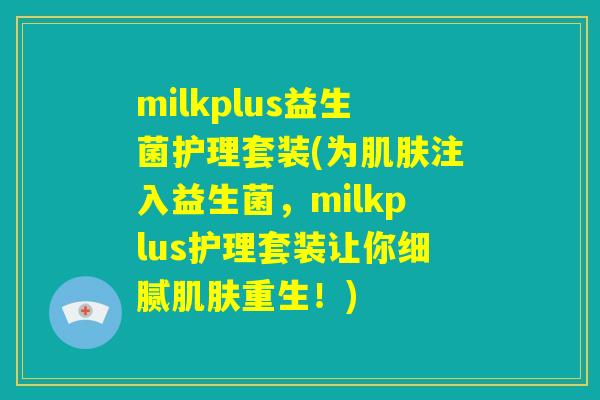 milkplus益生菌护理套装(为肌肤注入益生菌，milkplus护理套装让你细腻肌肤重生！)