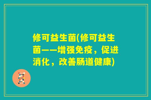 修可益生菌(修可益生菌——增强免疫，促进消化，改善肠道健康)