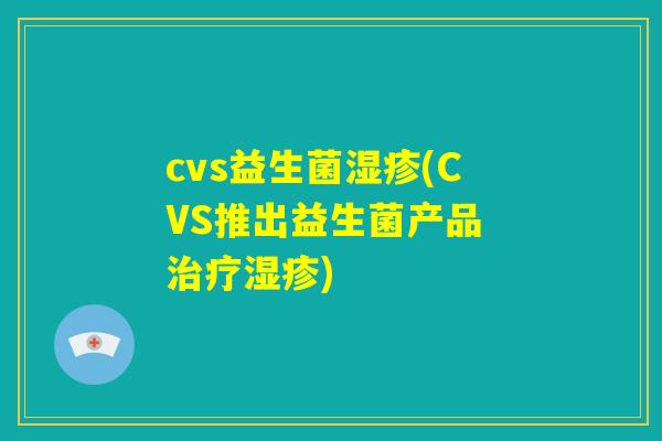 cvs益生菌湿疹(CVS推出益生菌产品 治疗湿疹)
