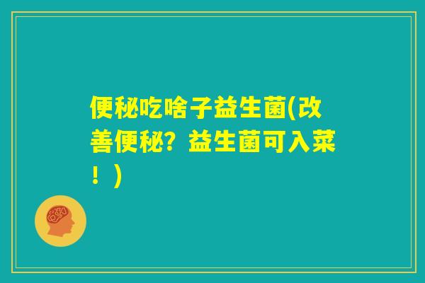 便秘吃啥子益生菌(改善便秘？益生菌可入菜！)