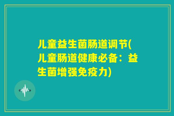 儿童益生菌肠道调节(儿童肠道健康必备：益生菌增强免疫力)