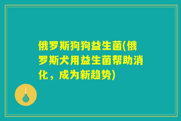俄罗斯狗狗益生菌(俄罗斯犬用益生菌帮助消化，成为新趋势)