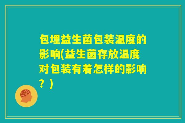 包埋益生菌包装温度的影响(益生菌存放温度对包装有着怎样的影响?) 包埋益生菌包装温度的影响(益生菌存放温度对包装有着怎样的影响?)