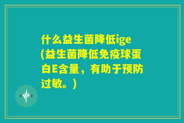 什么益生菌降低ige(益生菌降低免疫球蛋白E含量，有助于预防过敏。)