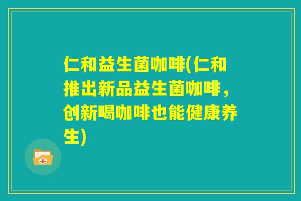 仁和益生菌咖啡(仁和推出新品益生菌咖啡，创新喝咖啡也能健康养生)