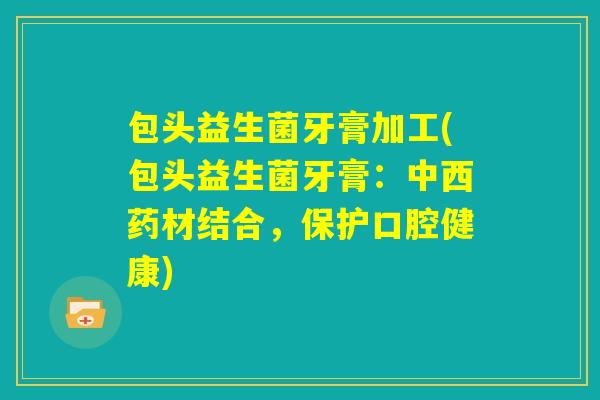 包头益生菌牙膏加工(包头益生菌牙膏：中西药材结合，保护口腔健康)