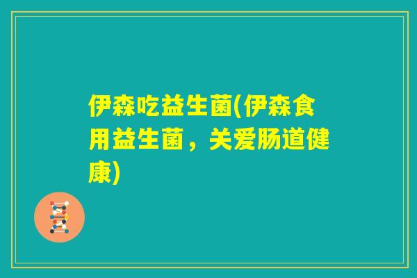 伊森吃益生菌(伊森食用益生菌，关爱肠道健康)