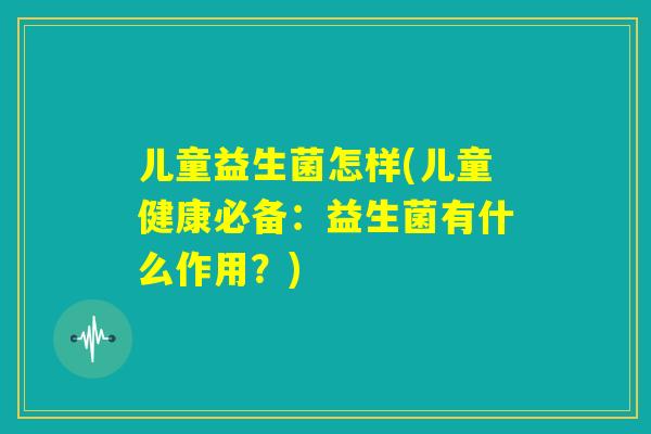 儿童益生菌怎样(儿童健康必备：益生菌有什么作用？)