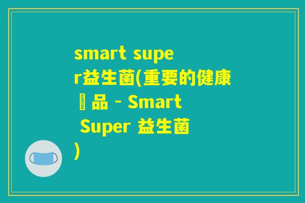 smart super益生菌(重要的健康產品 - Smart Super 益生菌) smart super益生菌(重要的健康產品 - Smart Super 益生菌)