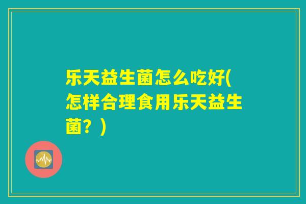 乐天益生菌怎么吃好(怎样合理食用乐天益生菌?) 乐天益生菌怎么吃好(怎样合理食用乐天益生菌?)