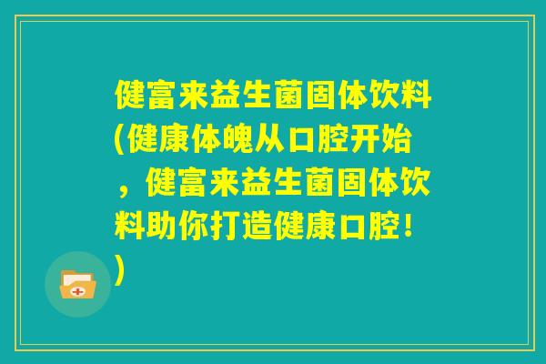 健富来益生菌固体饮料(健康体魄从口腔开始,健富来益生菌固体饮料助你打造健康口腔!) 健富来益生菌固体饮料(健康体魄从口腔开始,健富来益生菌固体饮料助你打造健康口腔!)