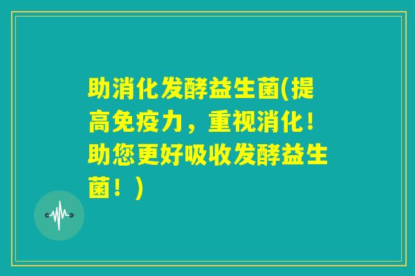 助消化发酵益生菌(提高免疫力,重视消化!助您更好吸收发酵益生菌!) 助消化发酵益生菌(提高免疫力,重视消化!助您更好吸收发酵益生菌!)