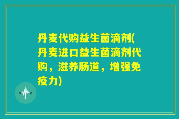 丹麦代购益生菌滴剂(丹麦进口益生菌滴剂代购，滋养肠道，增强免疫力)