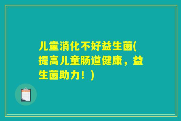 儿童消化不好益生菌(提高儿童肠道健康，益生菌助力！)