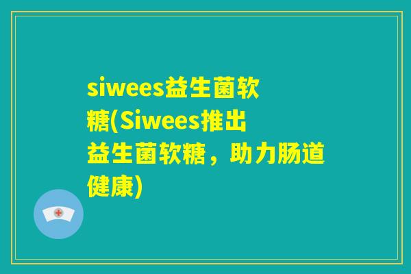 siwees益生菌软糖(Siwees推出益生菌软糖，助力肠道健康)