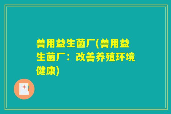 兽用益生菌厂(兽用益生菌厂：改善养殖环境健康)