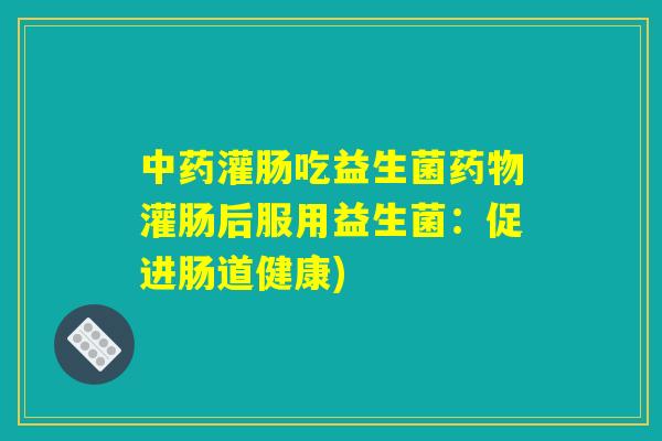 中药灌肠吃益生菌药物灌肠后服用益生菌：促进肠道健康)