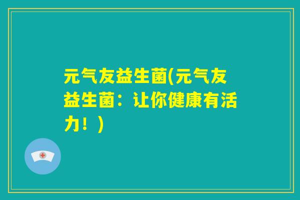 元气友益生菌(元气友益生菌：让你健康有活力！)