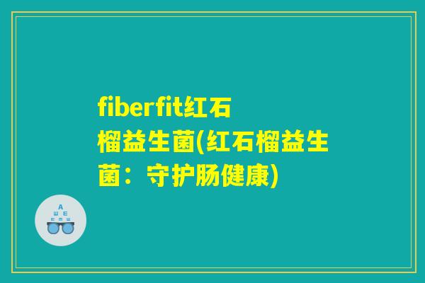 fiberfit红石榴益生菌(红石榴益生菌：守护肠健康)