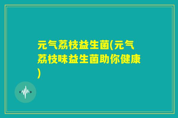 元气荔枝益生菌(元气荔枝味益生菌助你健康)