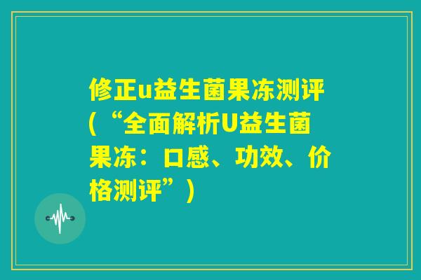 修正u益生菌果冻测评(“全面解析U益生菌果冻：口感、功效、价格测评”)