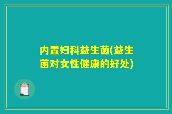 内置妇科益生菌(益生菌对女性健康的好处) 内置妇科益生菌(益生菌对女性健康的好处)