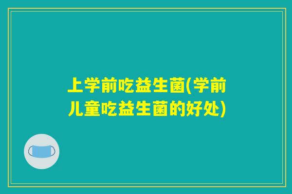 上学前吃益生菌(学前儿童吃益生菌的好处) 上学前吃益生菌(学前儿童吃益生菌的好处)