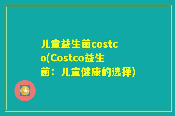 儿童益生菌costco(Costco益生菌：儿童健康的选择)