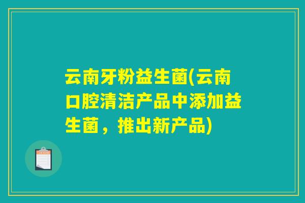 云南牙粉益生菌(云南口腔清洁产品中添加益生菌，推出新产品)
