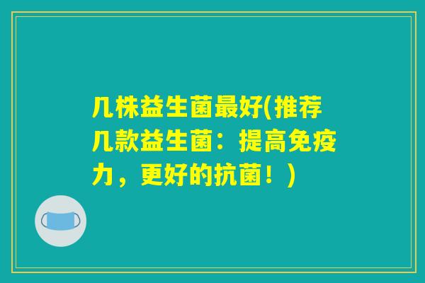 几株益生菌最好(推荐几款益生菌：提高免疫力，更好的抗菌！)