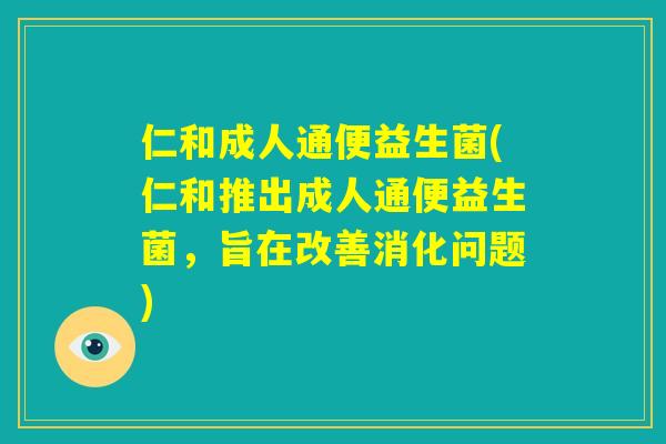 仁和成人通便益生菌(仁和推出成人通便益生菌,旨在改善消化问题) 仁和成人通便益生菌(仁和推出成人通便益生菌,旨在改善消化问题)