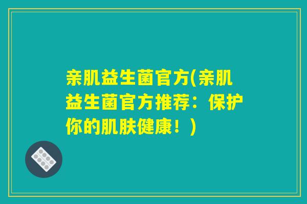 亲肌益生菌官方(亲肌益生菌官方推荐：保护你的肌肤健康！)