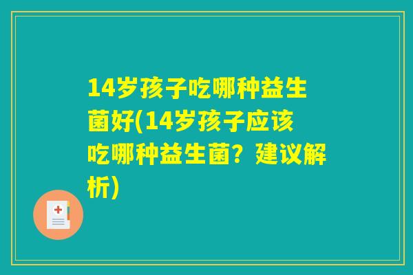 14岁孩子吃哪种益生菌好(14岁孩子应该吃哪种益生菌？建议解析)