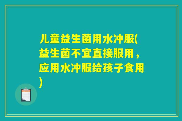 儿童益生菌用水冲服(益生菌不宜直接服用，应用水冲服给孩子食用)