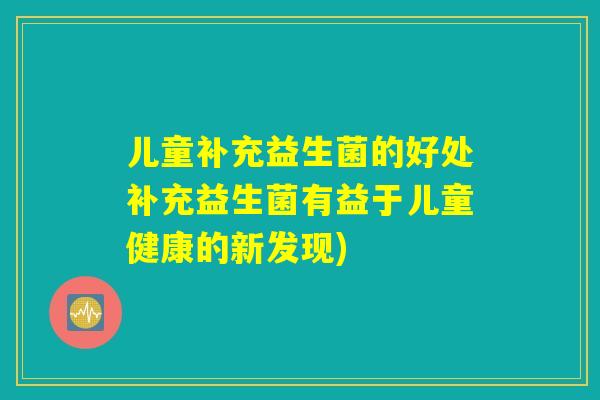 儿童补充益生菌的好处补充益生菌有益于儿童健康的新发现)