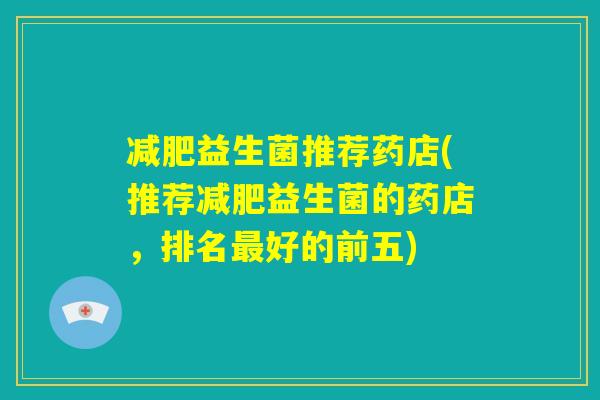 减肥益生菌推荐药店(推荐减肥益生菌的药店，排名最好的前五)