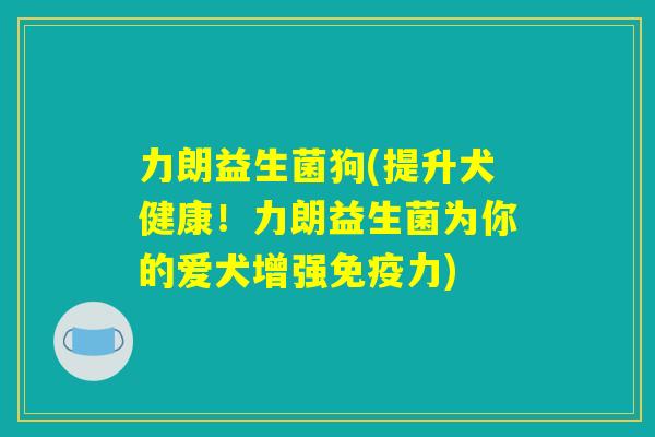 力朗益生菌狗(提升犬健康！力朗益生菌为你的爱犬增强免疫力)