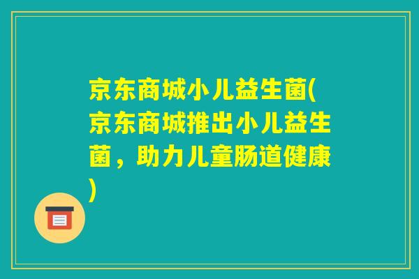 京东商城小儿益生菌(京东商城推出小儿益生菌，助力儿童肠道健康)