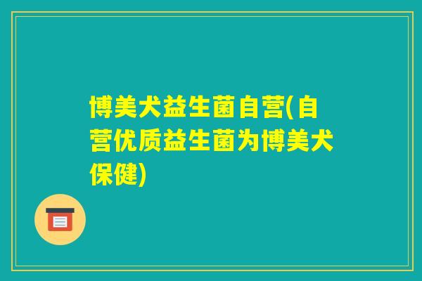 博美犬益生菌自营(自营优质益生菌为博美犬保健)